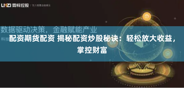 配资期货配资 揭秘配资炒股秘诀：轻松放大收益，掌控财富