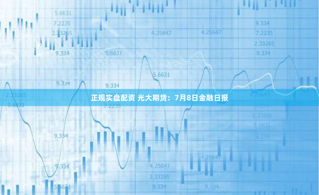 正规实盘配资 光大期货：7月8日金融日报