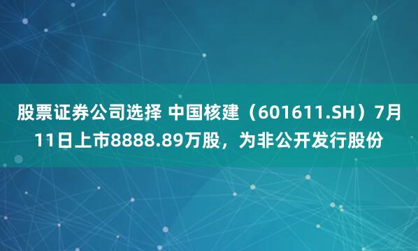 股票证券公司选择 中国核建（601611.SH）7月11日上市8888.89万股，为非公开发行股份