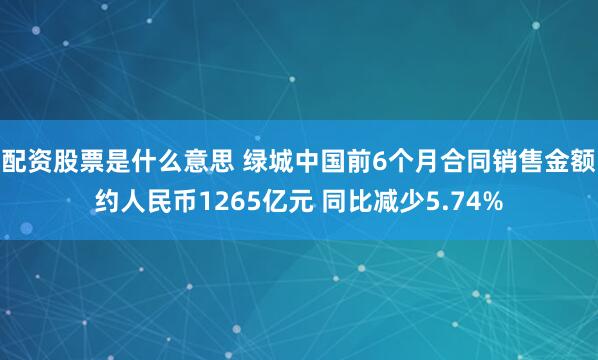 配资股票是什么意思 绿城中国前6个月合同销售金额约人民币1265亿元 同比减少5.74%