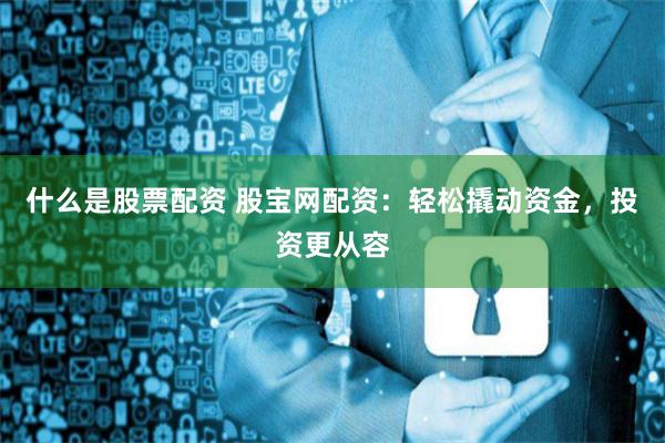什么是股票配资 股宝网配资：轻松撬动资金，投资更从容