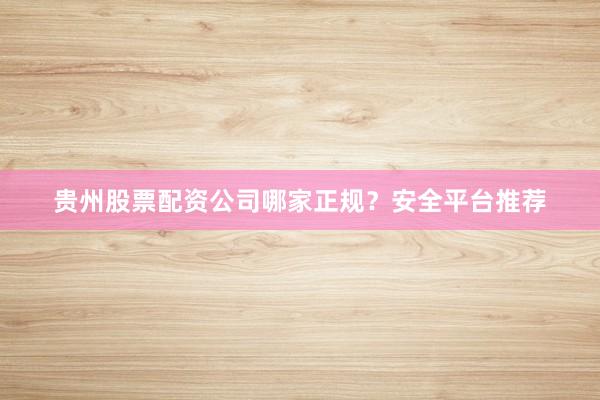 贵州股票配资公司哪家正规？安全平台推荐