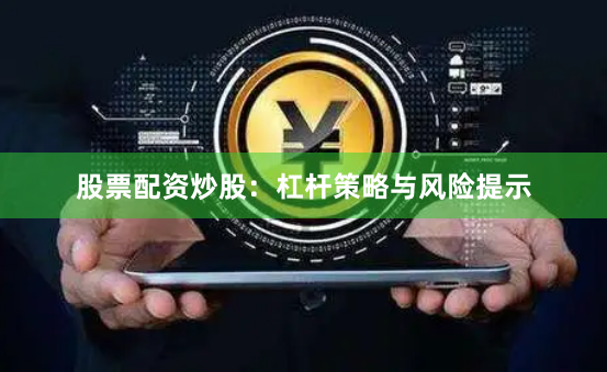 股票配资炒股：杠杆策略与风险提示